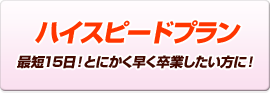 ハイスピードプラン 最短15日！とにかく早く卒業したい方に！